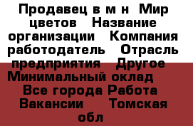 Продавец в м-н "Мир цветов › Название организации ­ Компания-работодатель › Отрасль предприятия ­ Другое › Минимальный оклад ­ 1 - Все города Работа » Вакансии   . Томская обл.